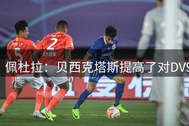 佩杜拉：贝西克塔斯提高了对DV9的奖金和签字费报价